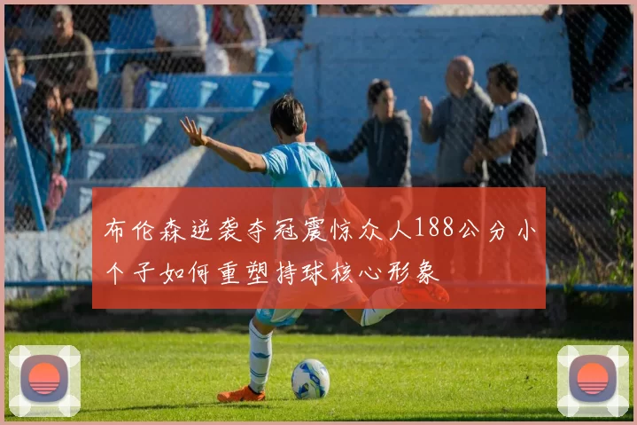 布伦森逆袭夺冠震惊众人188公分小个子如何重塑持球核心形象