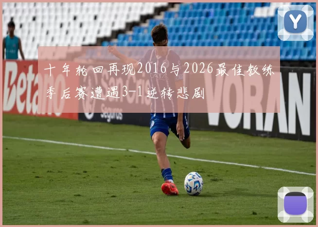 十年轮回再现2016与2026最佳教练季后赛遭遇3-1逆转悲剧
