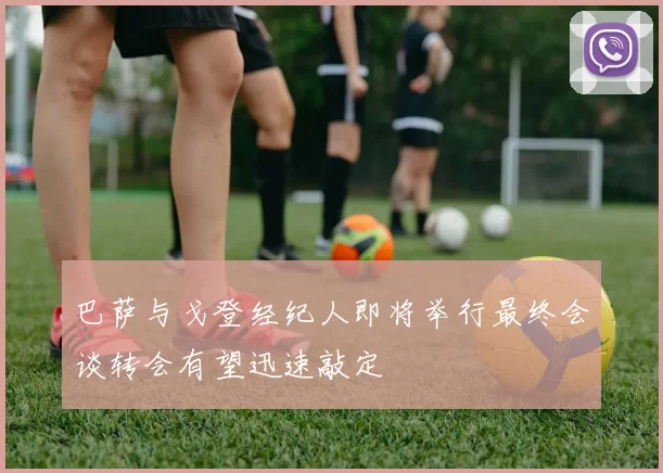 巴萨与戈登经纪人即将举行最终会谈转会有望迅速敲定