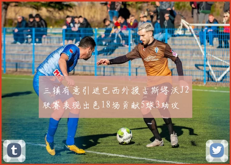 三镇有意引进巴西外援古斯塔沃J2联赛表现出色18场贡献5球3助攻
