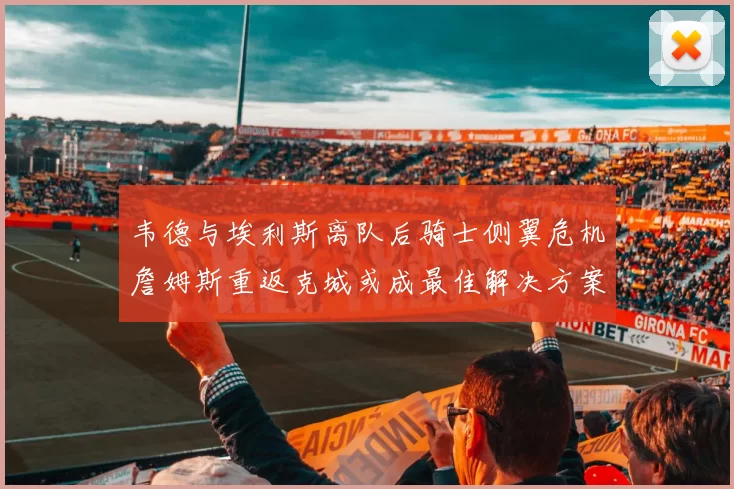 韦德与埃利斯离队后骑士侧翼危机詹姆斯重返克城或成最佳解决方案