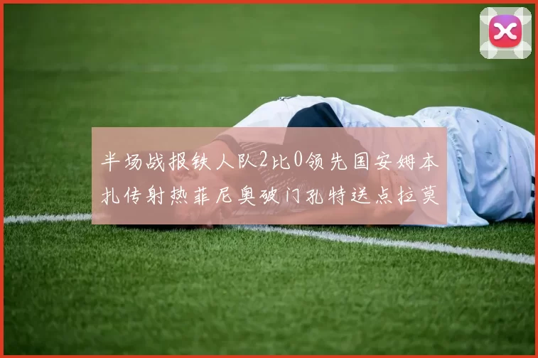 半场战报铁人队2比0领先国安姆本扎传射热菲尼奥破门孔特送点拉莫斯受伤退场