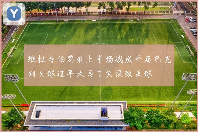 维拉与伯恩利上半场战成平局巴克利头球追平大马丁失误致丢球