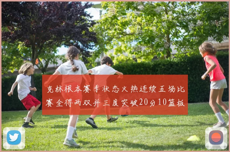 克林根本赛季状态火热连续五场比赛全得两双并三度突破20分10篮板大关