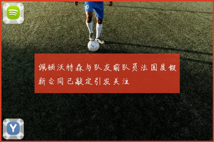 佩顿沃特森与队友前队员法国度假新合同已敲定引发关注