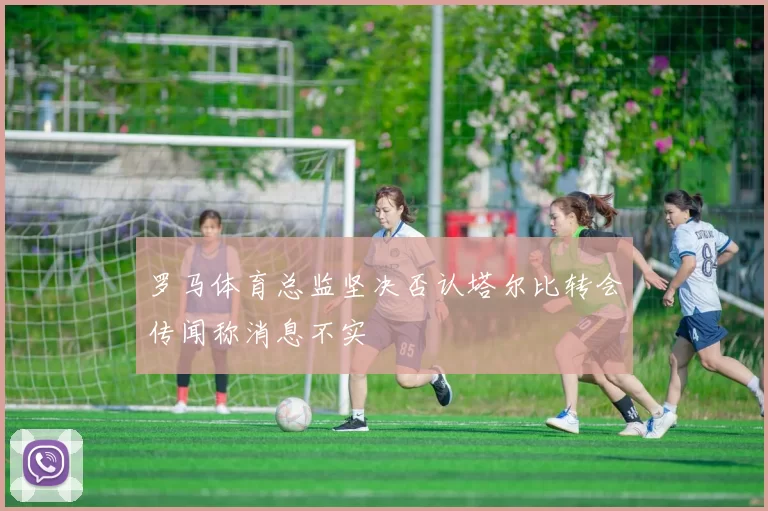 罗马体育总监坚决否认塔尔比转会传闻称消息不实