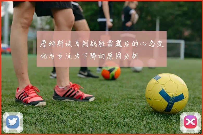 詹姆斯谈马刺战胜雷霆后的心态变化与专注力下降的原因分析