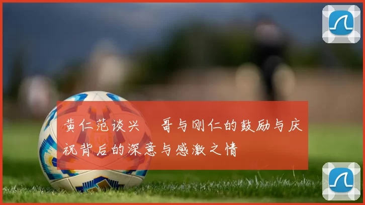 黄仁范谈兴慜哥与刚仁的鼓励与庆祝背后的深意与感激之情