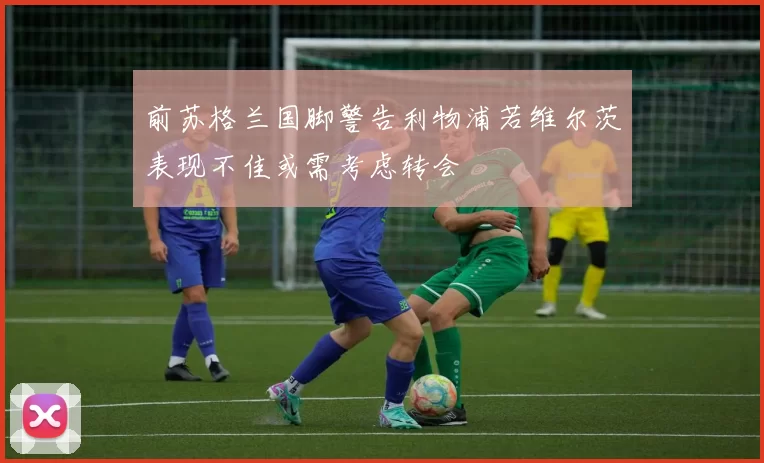 前苏格兰国脚警告利物浦若维尔茨表现不佳或需考虑转会
