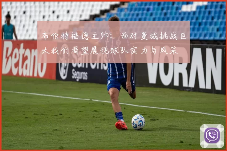 布伦特福德主帅：面对曼城挑战巨大我们渴望展现球队实力与风采