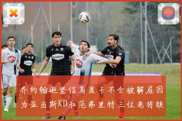 乔约翰逊坚信乌度卡不会被解雇因为亚当斯KD和范弗里特三位老将缺阵