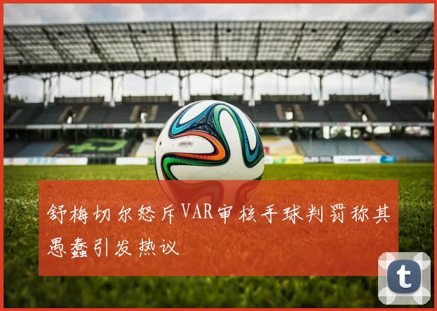 舒梅切尔怒斥VAR审核手球判罚称其愚蠢引发热议