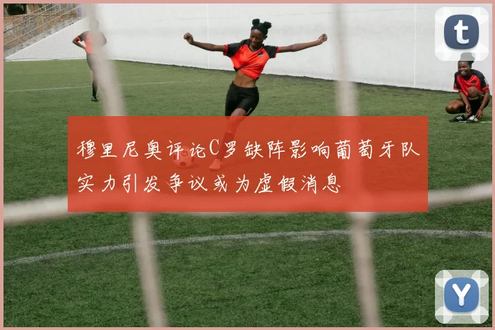 穆里尼奥评论C罗缺阵影响葡萄牙队实力引发争议或为虚假消息