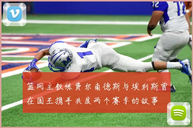 篮网主教练费尔南德斯与埃利斯曾在国王携手共度两个赛季的故事