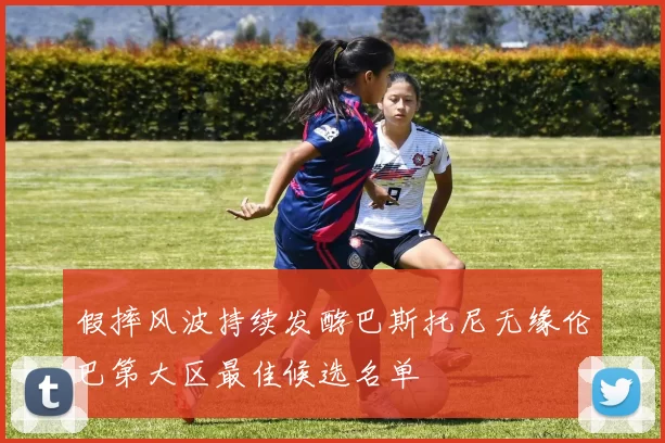 假摔风波持续发酵巴斯托尼无缘伦巴第大区最佳候选名单