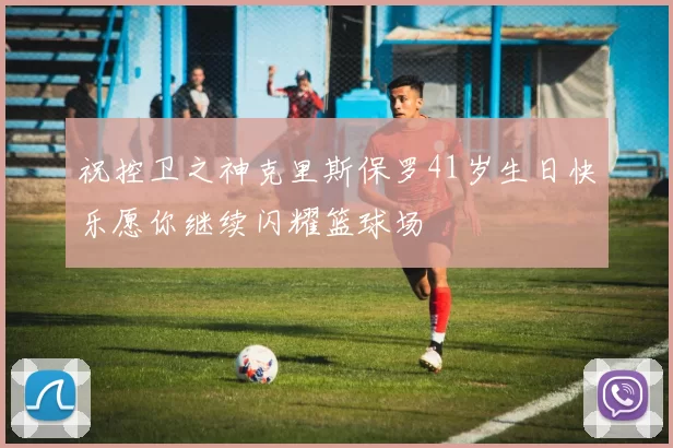 祝控卫之神克里斯保罗41岁生日快乐愿你继续闪耀篮球场
