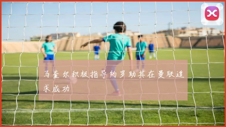 马奎尔积极指导约罗助其在曼联追求成功